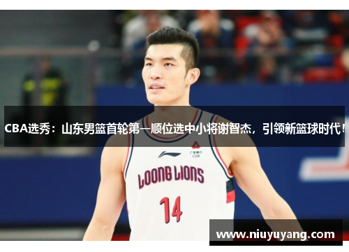 CBA选秀：山东男篮首轮第一顺位选中小将谢智杰，引领新篮球时代！