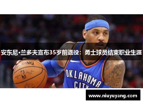 安东尼·兰多夫宣布35岁前退役：勇士球员结束职业生涯