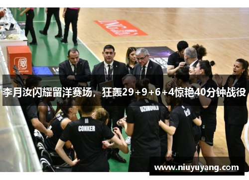 李月汝闪耀留洋赛场，狂轰29+9+6+4惊艳40分钟战役